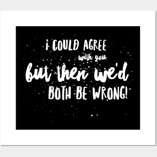 I Could AGREE with you, but then We’d BOTH BE WRONG!!! Posters and Art